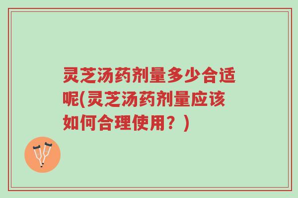 灵芝汤药剂量多少合适呢(灵芝汤药剂量应该如何合理使用?)-第1张图片-超越 灵芝汤药剂量多少合适呢(灵芝汤药剂量应该如何合理使用?)-第1张图片-超越