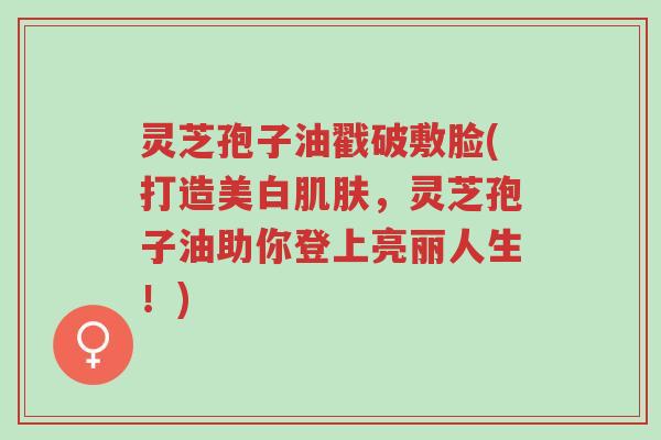 灵芝孢子油戳破敷脸(打造美白肌肤,灵芝孢子油助你登上亮丽人生!)-第1张图片-超越 灵芝孢子油戳破敷脸(打造美白肌肤,灵芝孢子油助你登上亮丽人生!)-第1张图片-超越