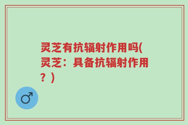 灵芝有抗辐射作用吗(灵芝:具备抗辐射作用?)-第1张图片-超越 灵芝有抗辐射作用吗(灵芝:具备抗辐射作用?)-第1张图片-超越