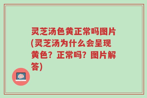 灵芝汤色黄正常吗图片(灵芝汤为什么会呈现黄色？正常吗？图片解答)-第1张图片-超越