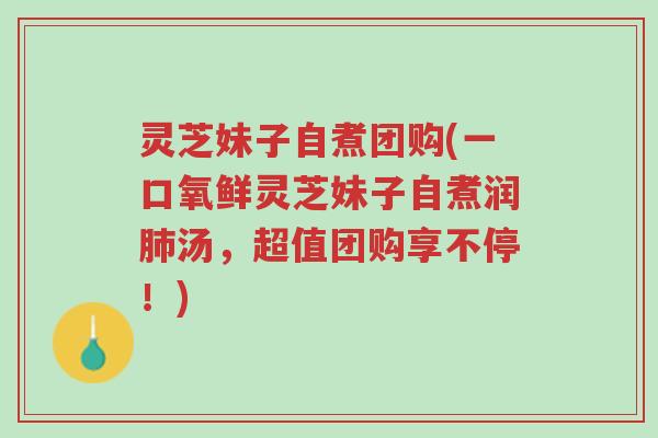 灵芝妹子自煮团购(一口氧鲜灵芝妹子自煮润肺汤,超值团购享不停!)-第1张图片-超越 灵芝妹子自煮团购(一口氧鲜灵芝妹子自煮润肺汤,超值团购享不停!)-第1张图片-超越
