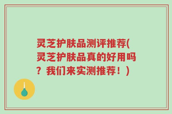 灵芝护肤品测评推荐(灵芝护肤品真的好用吗?我们来实测推荐!)-第1张图片-超越 灵芝护肤品测评推荐(灵芝护肤品真的好用吗?我们来实测推荐!)-第1张图片-超越