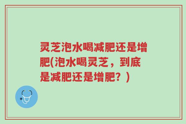 灵芝泡水喝减肥还是增肥(泡水喝灵芝,到底是减肥还是增肥?)-第1张图片-超越 灵芝泡水喝减肥还是增肥(泡水喝灵芝,到底是减肥还是增肥?)-第1张图片-超越