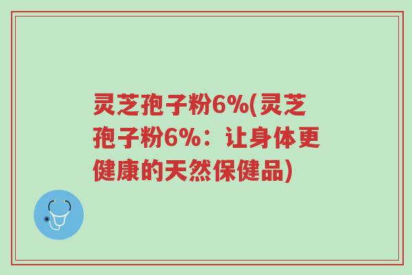 灵芝孢子粉6%(灵芝孢子粉6%:让身体更健康的天然保健品)-第1张图片-超越 灵芝孢子粉6%(灵芝孢子粉6%:让身体更健康的天然保健品)-第1张图片-超越
