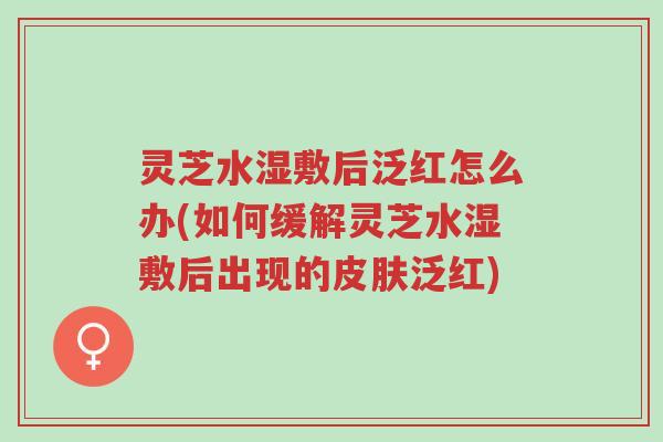 灵芝水湿敷后泛红怎么办(如何缓解灵芝水湿敷后出现的皮肤泛红)-第1张图片-超越 灵芝水湿敷后泛红怎么办(如何缓解灵芝水湿敷后出现的皮肤泛红)-第1张图片-超越