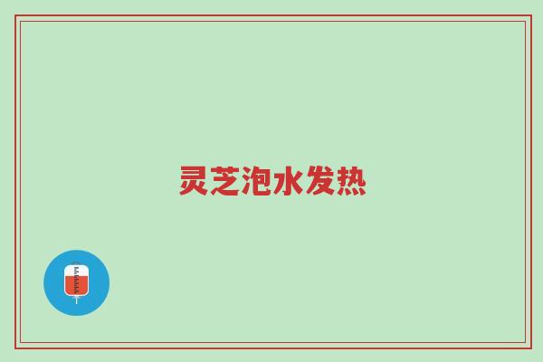 灵芝泡水发热-第1张图片-超越