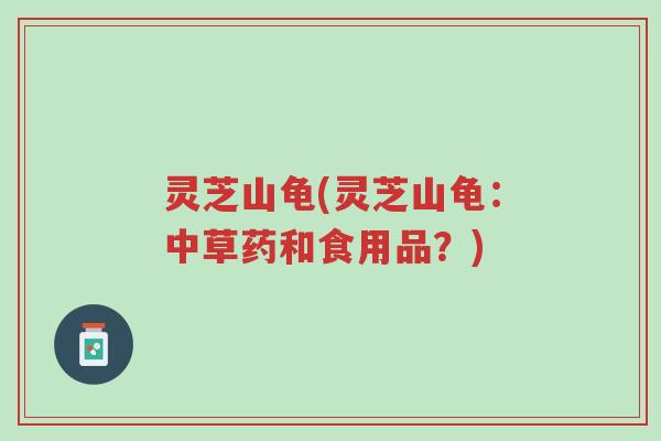 灵芝山龟(灵芝山龟:中草药和食用品?)-第1张图片-超越 灵芝山龟(灵芝山龟:中草药和食用品?)-第1张图片-超越