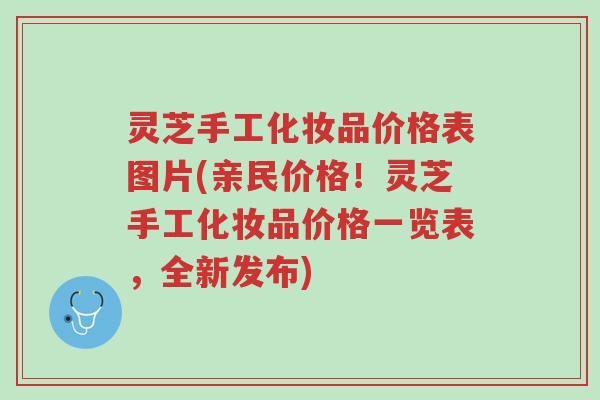 灵芝手工化妆品价格表图片(亲民价格!灵芝手工化妆品价格一览表,全新发布)-第1张图片-超越 灵芝手工化妆品价格表图片(亲民价格!灵芝手工化妆品价格一览表,全新发布)-第1张图片-超越