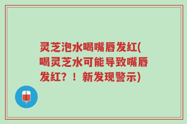 灵芝泡水喝嘴唇发红(喝灵芝水可能导致嘴唇发红?!新发现警示)-第1张图片-超越 灵芝泡水喝嘴唇发红(喝灵芝水可能导致嘴唇发红?!新发现警示)-第1张图片-超越