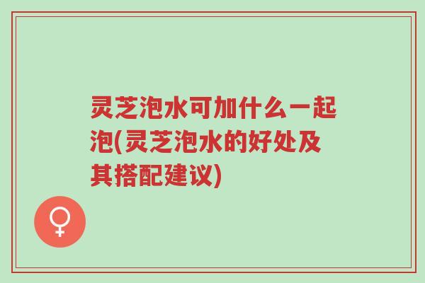 灵芝泡水可加什么一起泡(灵芝泡水的好处及其搭配建议)-第1张图片-超越 灵芝泡水可加什么一起泡(灵芝泡水的好处及其搭配建议)-第1张图片-超越