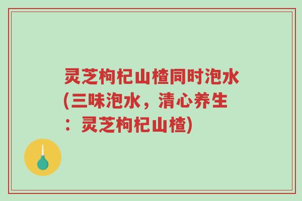灵芝枸杞山楂同时泡水(三味泡水,清心养生:灵芝枸杞山楂)-第1张图片-超越 灵芝枸杞山楂同时泡水(三味泡水,清心养生:灵芝枸杞山楂)-第1张图片-超越