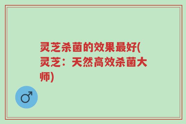 灵芝杀菌的效果最好(灵芝:天然高效杀菌大师)-第1张图片-超越 灵芝杀菌的效果最好(灵芝:天然高效杀菌大师)-第1张图片-超越