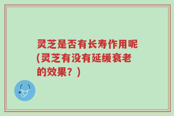 灵芝是否有长寿作用呢(灵芝有没有延缓衰老的效果?)-第1张图片-超越 灵芝是否有长寿作用呢(灵芝有没有延缓衰老的效果?)-第1张图片-超越