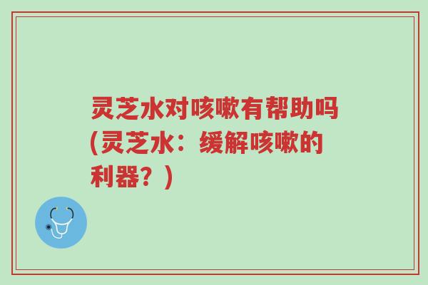 灵芝水对咳嗽有帮助吗(灵芝水:缓解咳嗽的利器?)-第1张图片-超越 灵芝水对咳嗽有帮助吗(灵芝水:缓解咳嗽的利器?)-第1张图片-超越