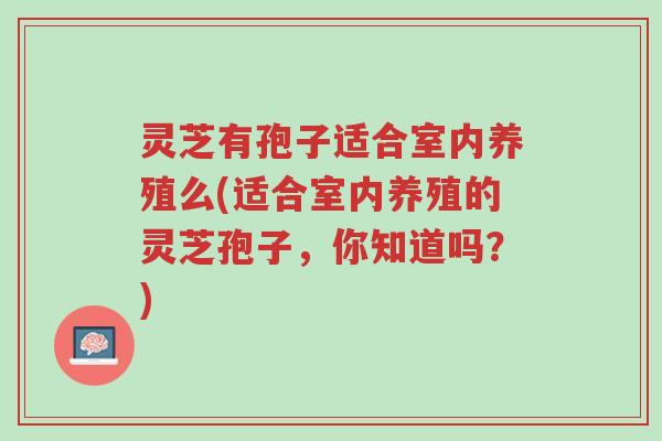灵芝有孢子适合室内养殖么(适合室内养殖的灵芝孢子,你知道吗?)-第1张图片-超越 灵芝有孢子适合室内养殖么(适合室内养殖的灵芝孢子,你知道吗?)-第1张图片-超越