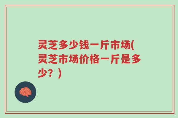 灵芝多少钱一斤市场(灵芝市场价格一斤是多少?)-第1张图片-超越 灵芝多少钱一斤市场(灵芝市场价格一斤是多少?)-第1张图片-超越