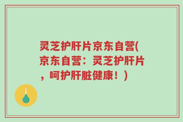 灵芝护肝片京东自营(京东自营：灵芝护肝片，呵护肝脏健康！)-第1张图片-超越