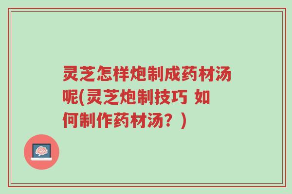 灵芝怎样炮制成药材汤呢(灵芝炮制技巧 如何制作药材汤?)-第1张图片-超越 灵芝怎样炮制成药材汤呢(灵芝炮制技巧 如何制作药材汤?)-第1张图片-超越