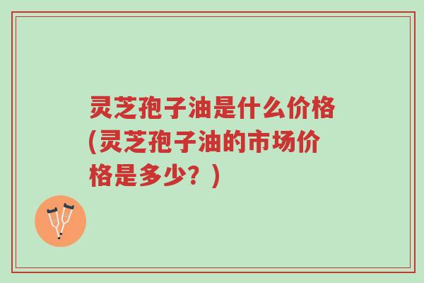 灵芝孢子油是什么价格(灵芝孢子油的市场价格是多少?)-第1张图片-超越 灵芝孢子油是什么价格(灵芝孢子油的市场价格是多少?)-第1张图片-超越