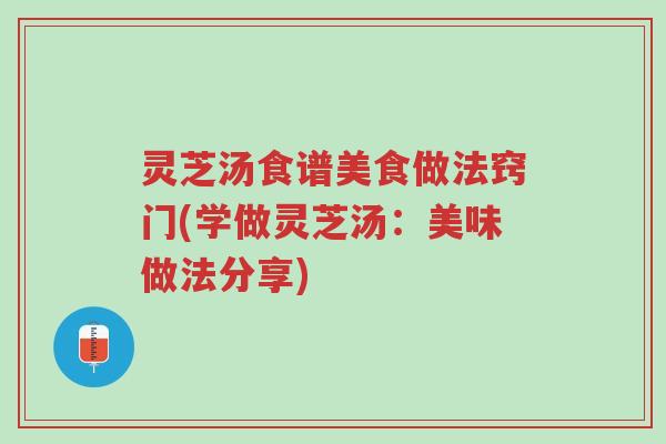 灵芝汤食谱美食做法窍门(学做灵芝汤:美味做法分享)-第1张图片-超越 灵芝汤食谱美食做法窍门(学做灵芝汤:美味做法分享)-第1张图片-超越
