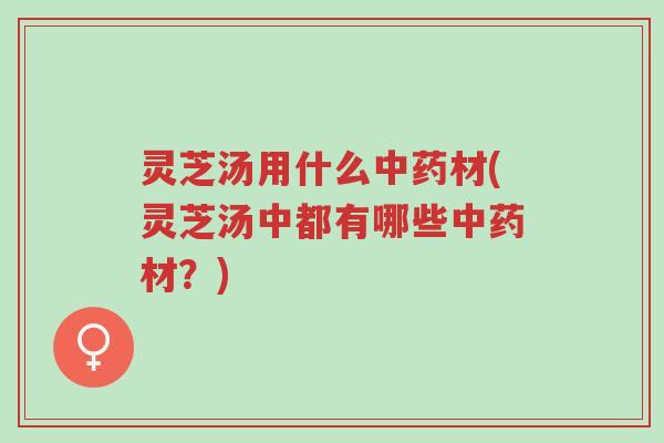 灵芝汤用什么中药材(灵芝汤中都有哪些中药材?)-第1张图片-超越 灵芝汤用什么中药材(灵芝汤中都有哪些中药材?)-第1张图片-超越