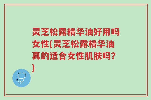 灵芝松露精华油好用吗女性(灵芝松露精华油真的适合女性肌肤吗?)-第1张图片-超越 灵芝松露精华油好用吗女性(灵芝松露精华油真的适合女性肌肤吗?)-第1张图片-超越