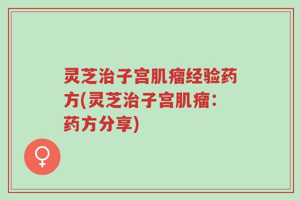 灵芝治子宫肌瘤经验药方(灵芝治子宫肌瘤:药方分享)-第1张图片-超越 灵芝治子宫肌瘤经验药方(灵芝治子宫肌瘤:药方分享)-第1张图片-超越