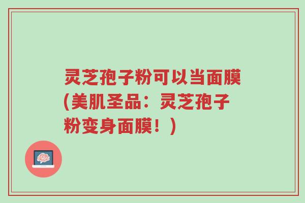 灵芝孢子粉可以当面膜(美肌圣品:灵芝孢子粉变身面膜!)-第1张图片-超越 灵芝孢子粉可以当面膜(美肌圣品:灵芝孢子粉变身面膜!)-第1张图片-超越