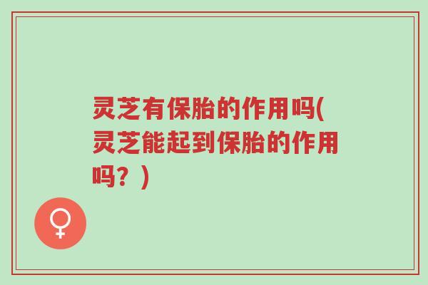 灵芝有保胎的作用吗(灵芝能起到保胎的作用吗?)-第1张图片-超越 灵芝有保胎的作用吗(灵芝能起到保胎的作用吗?)-第1张图片-超越