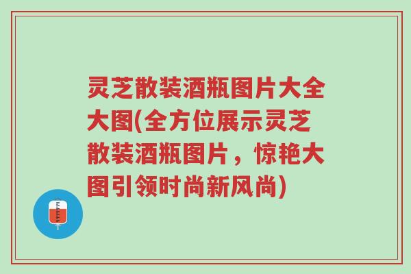 灵芝散装酒瓶图片大全大图(全方位展示灵芝散装酒瓶图片,惊艳大图引领时尚新风尚)-第1张图片-超越 灵芝散装酒瓶图片大全大图(全方位展示灵芝散装酒瓶图片,惊艳大图引领时尚新风尚)-第1张图片-超越