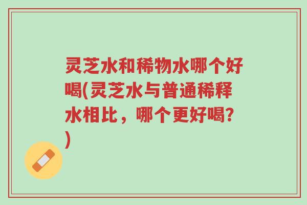 灵芝水和稀物水哪个好喝(灵芝水与普通稀释水相比,哪个更好喝?)-第1张图片-超越 灵芝水和稀物水哪个好喝(灵芝水与普通稀释水相比,哪个更好喝?)-第1张图片-超越
