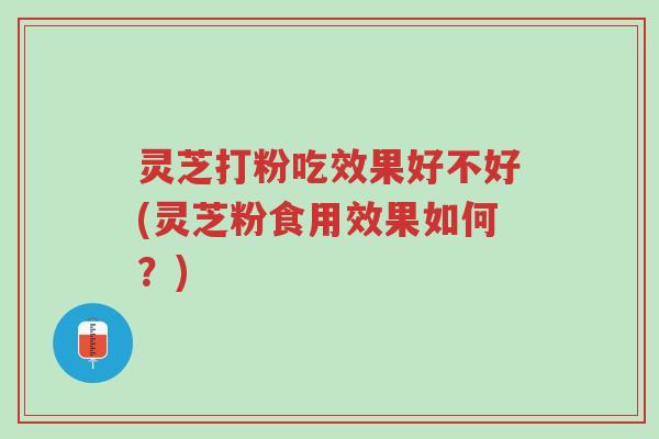 灵芝打粉吃效果好不好(灵芝粉食用效果如何?)-第1张图片-超越 灵芝打粉吃效果好不好(灵芝粉食用效果如何?)-第1张图片-超越