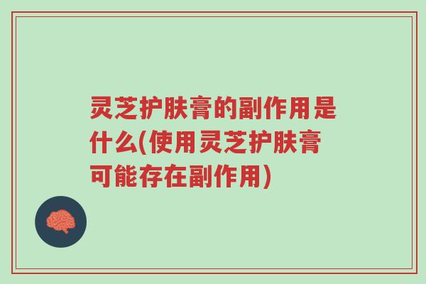 灵芝护肤膏的副作用是什么(使用灵芝护肤膏可能存在副作用)-第1张图片-超越 灵芝护肤膏的副作用是什么(使用灵芝护肤膏可能存在副作用)-第1张图片-超越