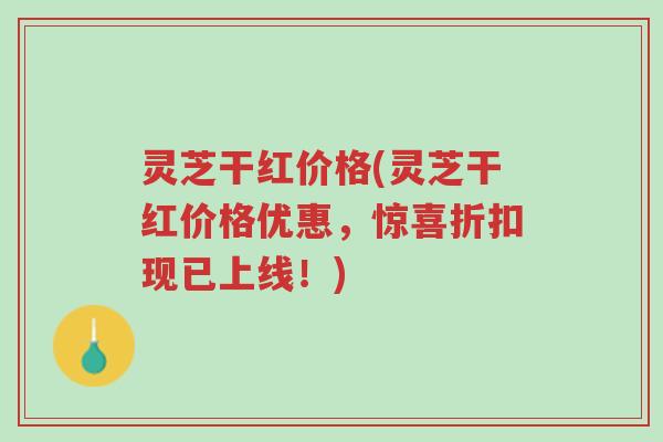 灵芝干红价格(灵芝干红价格优惠,惊喜折扣现已上线!)-第1张图片-超越 灵芝干红价格(灵芝干红价格优惠,惊喜折扣现已上线!)-第1张图片-超越