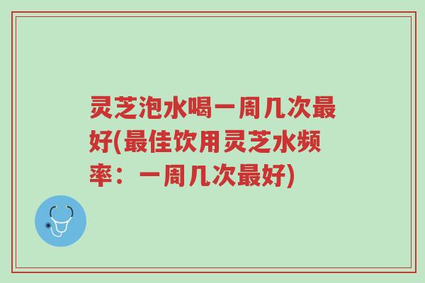 灵芝泡水喝一周几次最好(最佳饮用灵芝水频率:一周几次最好)-第1张图片-超越 灵芝泡水喝一周几次最好(最佳饮用灵芝水频率:一周几次最好)-第1张图片-超越