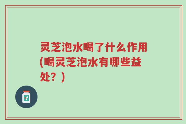 灵芝泡水喝了什么作用(喝灵芝泡水有哪些益处?)-第1张图片-超越 灵芝泡水喝了什么作用(喝灵芝泡水有哪些益处?)-第1张图片-超越