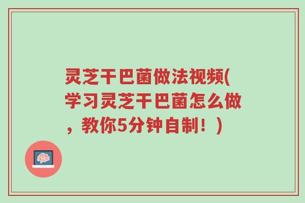 灵芝干巴菌做法视频(学习灵芝干巴菌怎么做，教你5分钟自制！)-第1张图片-超越