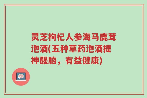 灵芝枸杞人参海马鹿茸泡酒(五种草药泡酒提神醒脑,有益健康)-第1张图片-超越 灵芝枸杞人参海马鹿茸泡酒(五种草药泡酒提神醒脑,有益健康)-第1张图片-超越