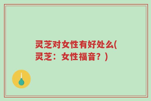 灵芝对女性有好处么(灵芝:女性福音?)-第1张图片-超越 灵芝对女性有好处么(灵芝:女性福音?)-第1张图片-超越