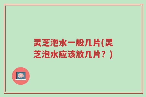 灵芝泡水一般几片(灵芝泡水应该放几片?)-第1张图片-超越 灵芝泡水一般几片(灵芝泡水应该放几片?)-第1张图片-超越