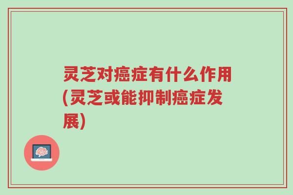 灵芝对癌症有什么作用(灵芝或能抑制癌症发展)-第1张图片-超越 灵芝对癌症有什么作用(灵芝或能抑制癌症发展)-第1张图片-超越