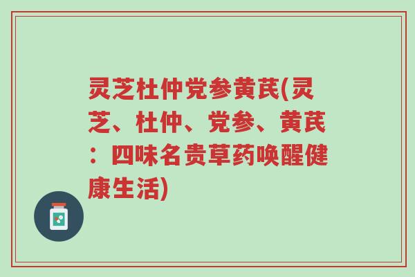 灵芝杜仲党参黄芪(灵芝、杜仲、党参、黄芪:四味名贵草药唤醒健康生活)-第1张图片-超越 灵芝杜仲党参黄芪(灵芝、杜仲、党参、黄芪:四味名贵草药唤醒健康生活)-第1张图片-超越