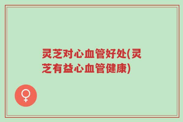 灵芝对心血管好处(灵芝有益心血管健康)-第1张图片-超越 灵芝对心血管好处(灵芝有益心血管健康)-第1张图片-超越