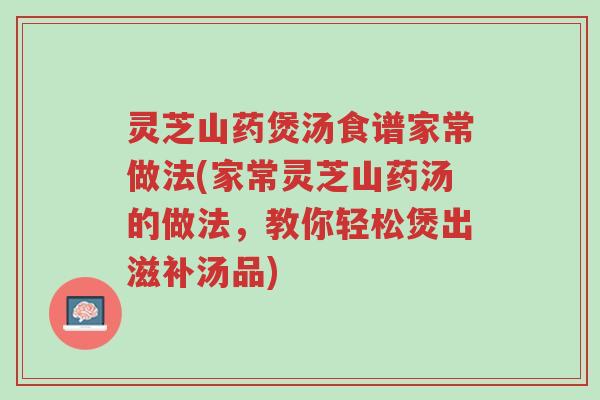 灵芝山药煲汤食谱家常做法(家常灵芝山药汤的做法,教你轻松煲出滋补汤品)-第1张图片-超越 灵芝山药煲汤食谱家常做法(家常灵芝山药汤的做法,教你轻松煲出滋补汤品)-第1张图片-超越