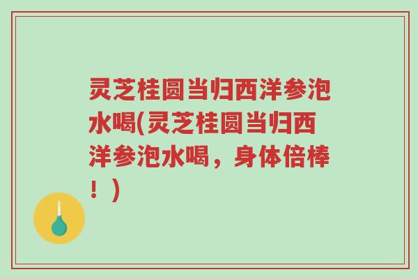 灵芝桂圆当归西洋参泡水喝(灵芝桂圆当归西洋参泡水喝，身体倍棒！)-第1张图片-超越