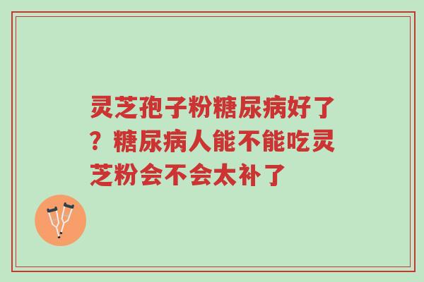 灵芝孢子粉糖尿病好了?糖尿病人能不能吃灵芝粉会不会太补了-第1张图片-超越 灵芝孢子粉糖尿病好了?糖尿病人能不能吃灵芝粉会不会太补了-第1张图片-超越