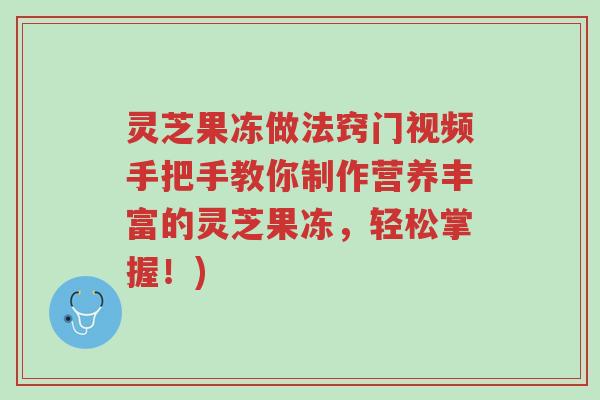 灵芝果冻做法窍门视频手把手教你制作营养丰富的灵芝果冻,轻松掌握!)-第1张图片-超越 灵芝果冻做法窍门视频手把手教你制作营养丰富的灵芝果冻,轻松掌握!)-第1张图片-超越