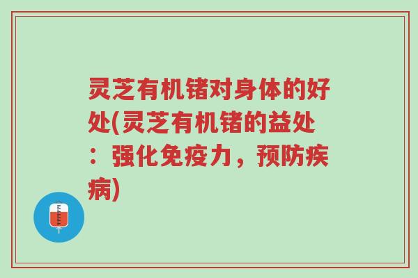 灵芝有机锗对身体的好处(灵芝有机锗的益处：强化免疫力，预防疾病)-第1张图片-超越