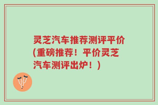 灵芝汽车推荐测评平价(重磅推荐！平价灵芝汽车测评出炉！)-第1张图片-超越