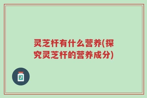 灵芝杆有什么营养(探究灵芝杆的营养成分)-第1张图片-超越 灵芝杆有什么营养(探究灵芝杆的营养成分)-第1张图片-超越